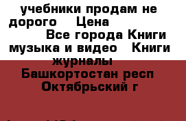 учебники продам не дорого  › Цена ­ ---------------- - Все города Книги, музыка и видео » Книги, журналы   . Башкортостан респ.,Октябрьский г.